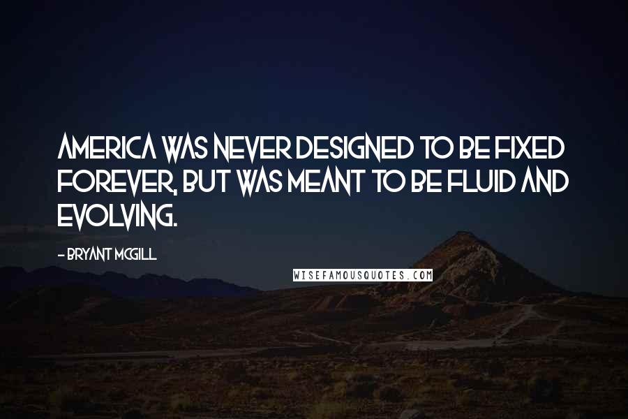 Bryant McGill Quotes: America was never designed to be fixed forever, but was meant to be fluid and evolving.