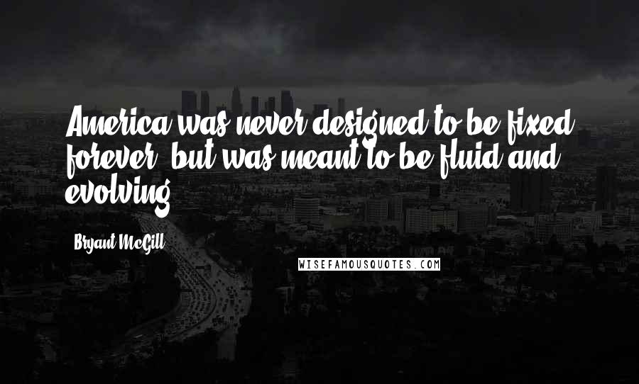 Bryant McGill Quotes: America was never designed to be fixed forever, but was meant to be fluid and evolving.