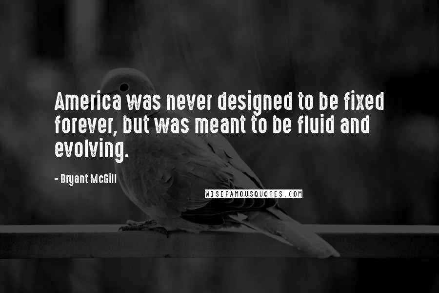 Bryant McGill Quotes: America was never designed to be fixed forever, but was meant to be fluid and evolving.