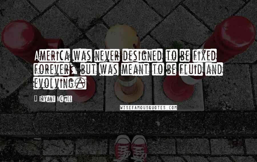 Bryant McGill Quotes: America was never designed to be fixed forever, but was meant to be fluid and evolving.