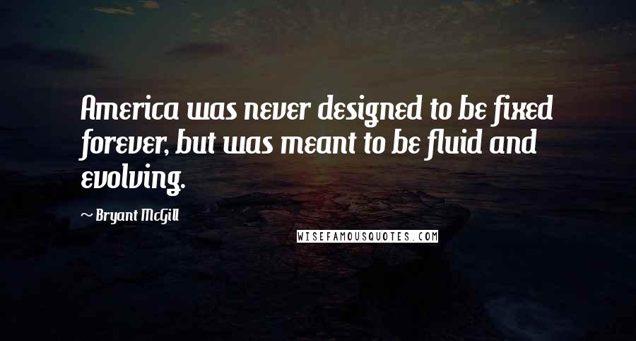 Bryant McGill Quotes: America was never designed to be fixed forever, but was meant to be fluid and evolving.