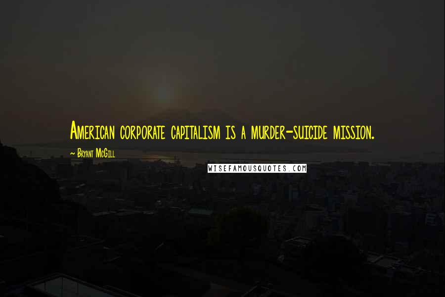 Bryant McGill Quotes: American corporate capitalism is a murder-suicide mission.