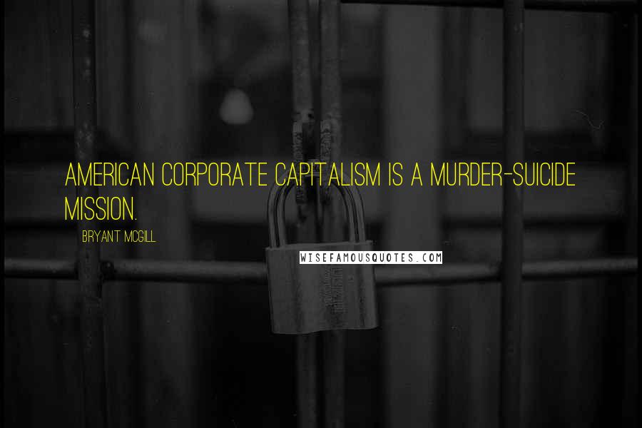 Bryant McGill Quotes: American corporate capitalism is a murder-suicide mission.