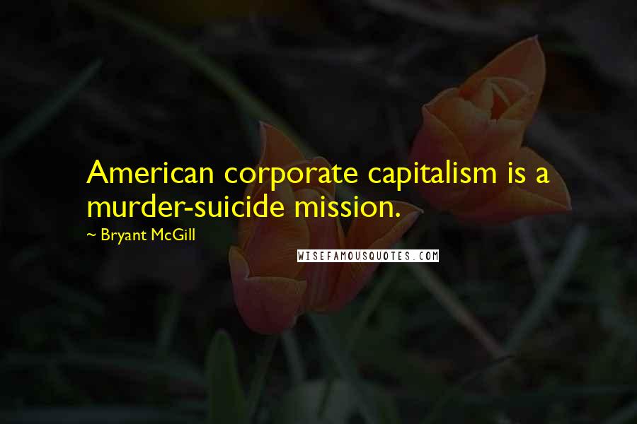 Bryant McGill Quotes: American corporate capitalism is a murder-suicide mission.
