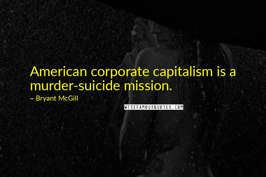 Bryant McGill Quotes: American corporate capitalism is a murder-suicide mission.