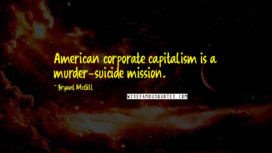 Bryant McGill Quotes: American corporate capitalism is a murder-suicide mission.