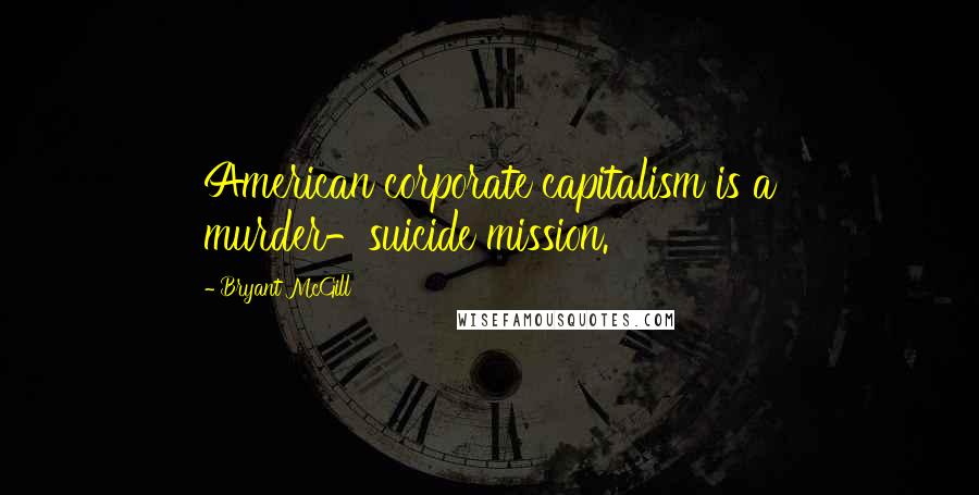 Bryant McGill Quotes: American corporate capitalism is a murder-suicide mission.