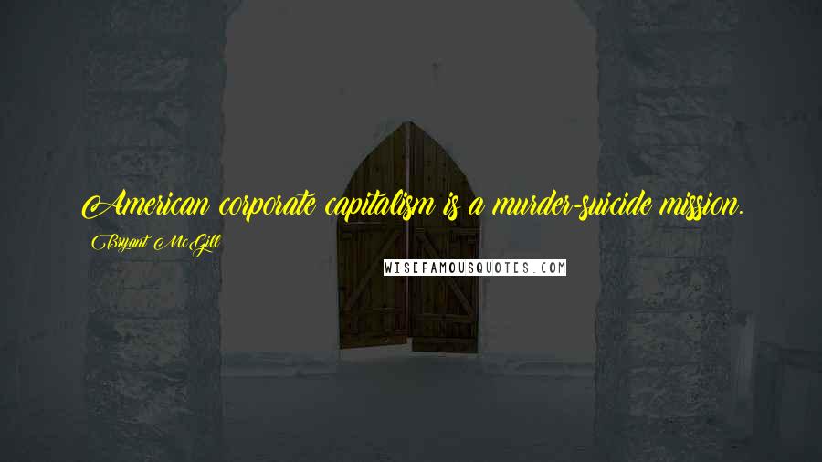 Bryant McGill Quotes: American corporate capitalism is a murder-suicide mission.