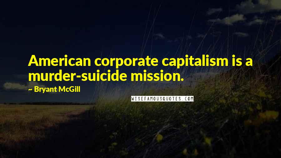 Bryant McGill Quotes: American corporate capitalism is a murder-suicide mission.