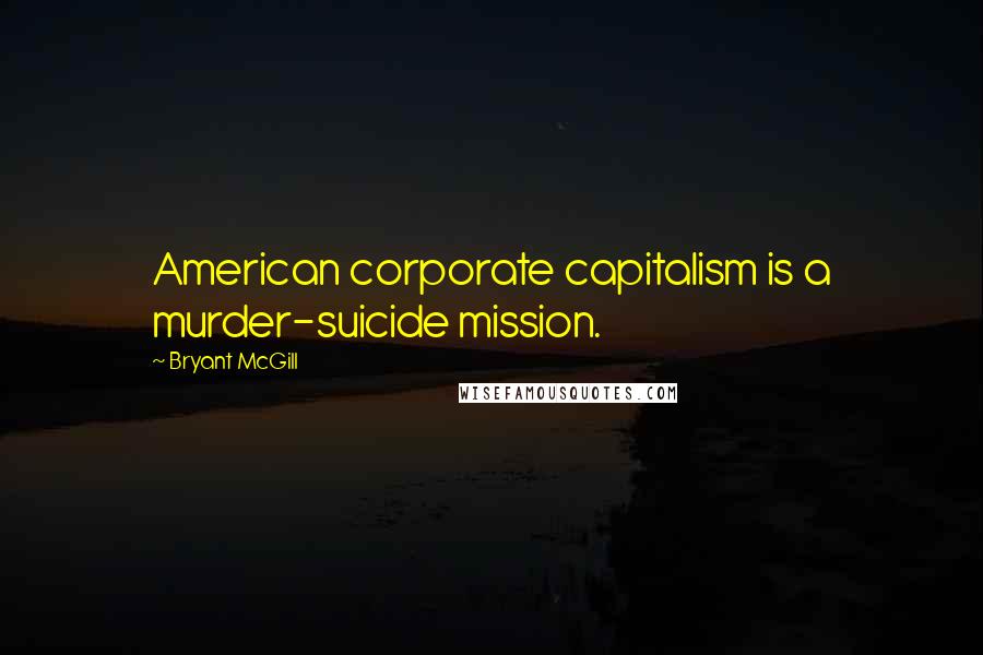 Bryant McGill Quotes: American corporate capitalism is a murder-suicide mission.