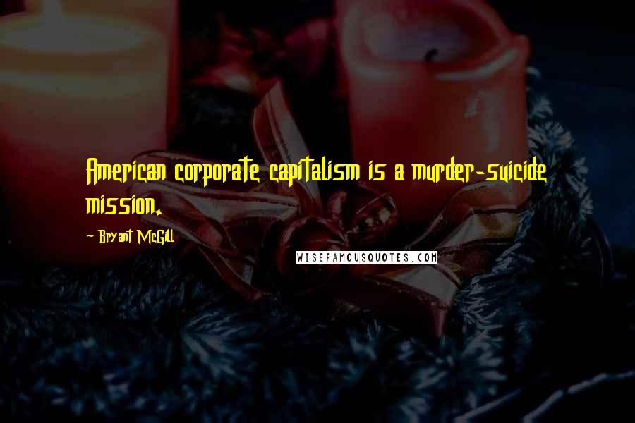 Bryant McGill Quotes: American corporate capitalism is a murder-suicide mission.