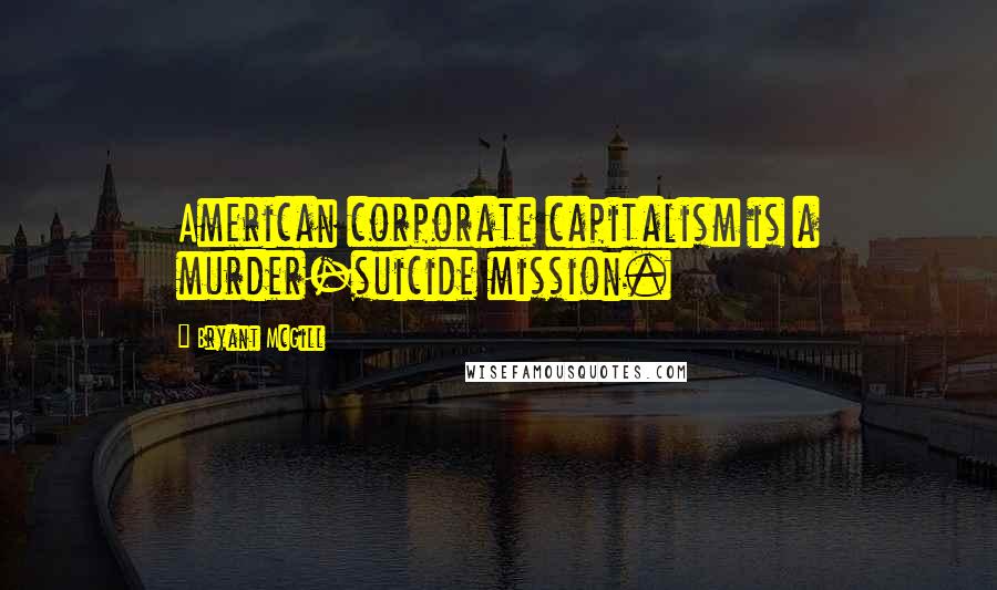 Bryant McGill Quotes: American corporate capitalism is a murder-suicide mission.