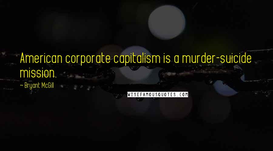 Bryant McGill Quotes: American corporate capitalism is a murder-suicide mission.