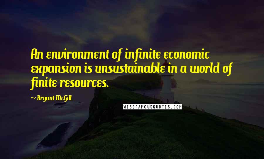 Bryant McGill Quotes: An environment of infinite economic expansion is unsustainable in a world of finite resources.