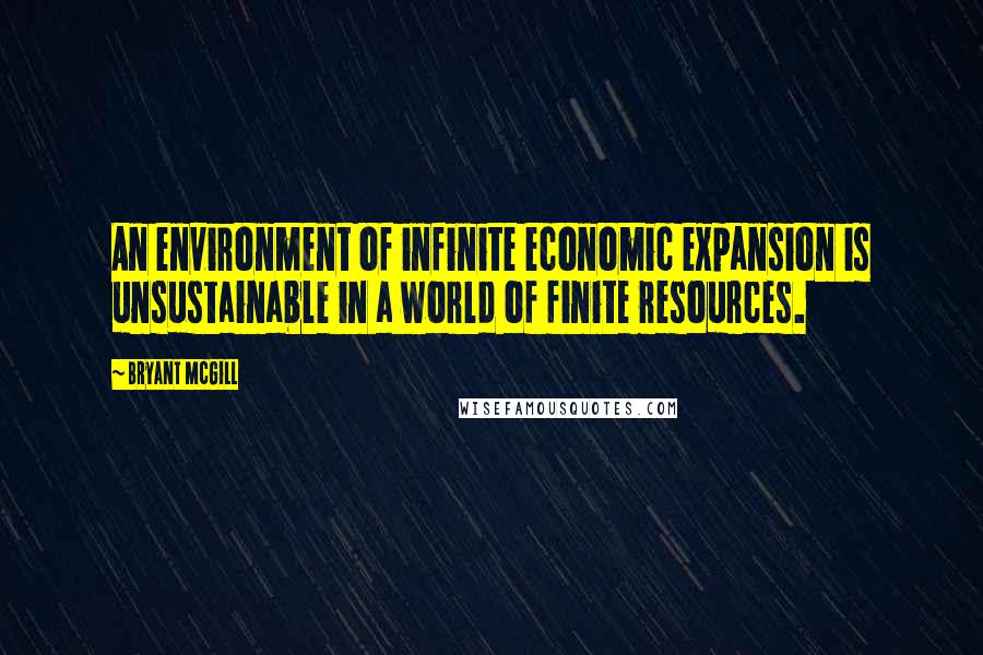 Bryant McGill Quotes: An environment of infinite economic expansion is unsustainable in a world of finite resources.