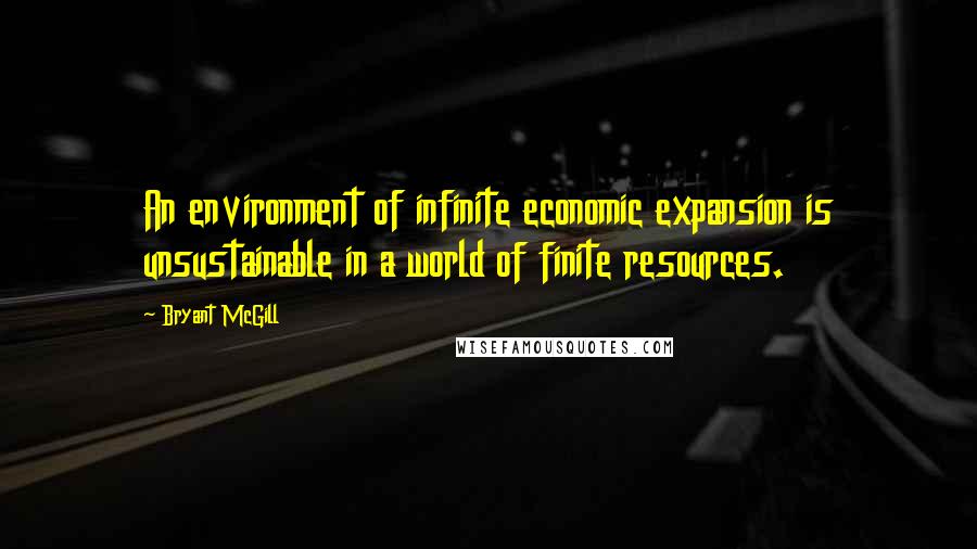 Bryant McGill Quotes: An environment of infinite economic expansion is unsustainable in a world of finite resources.