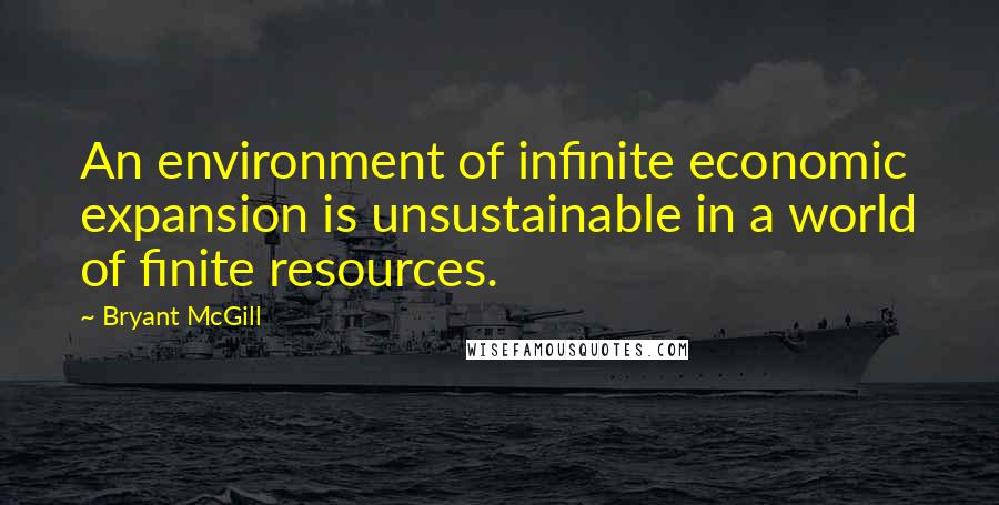 Bryant McGill Quotes: An environment of infinite economic expansion is unsustainable in a world of finite resources.