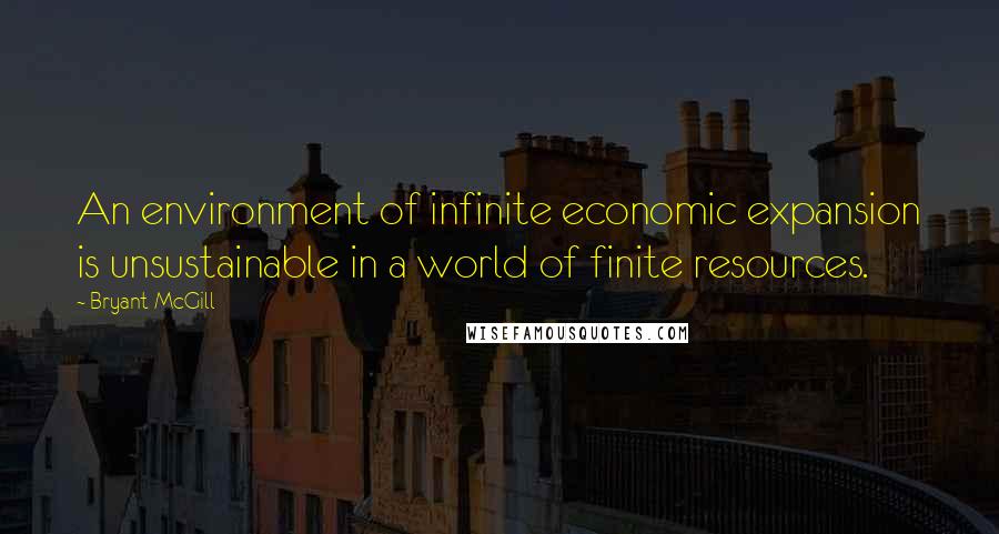 Bryant McGill Quotes: An environment of infinite economic expansion is unsustainable in a world of finite resources.