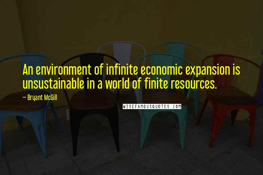 Bryant McGill Quotes: An environment of infinite economic expansion is unsustainable in a world of finite resources.