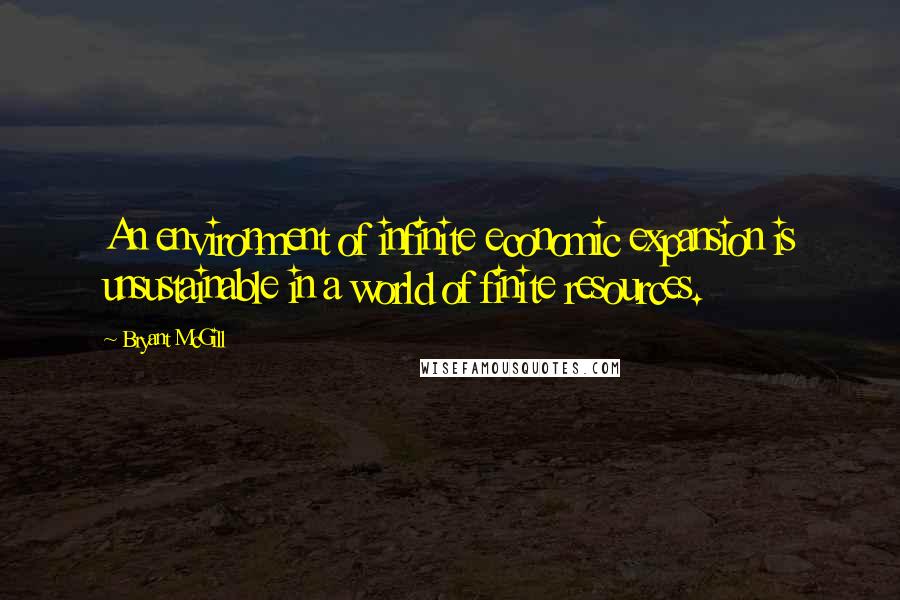 Bryant McGill Quotes: An environment of infinite economic expansion is unsustainable in a world of finite resources.