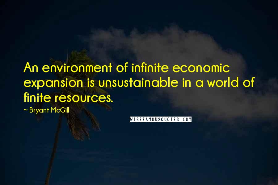 Bryant McGill Quotes: An environment of infinite economic expansion is unsustainable in a world of finite resources.