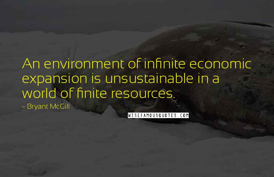 Bryant McGill Quotes: An environment of infinite economic expansion is unsustainable in a world of finite resources.