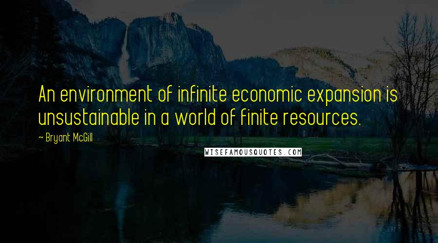 Bryant McGill Quotes: An environment of infinite economic expansion is unsustainable in a world of finite resources.