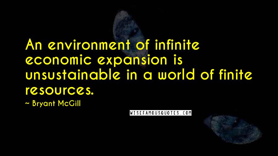 Bryant McGill Quotes: An environment of infinite economic expansion is unsustainable in a world of finite resources.