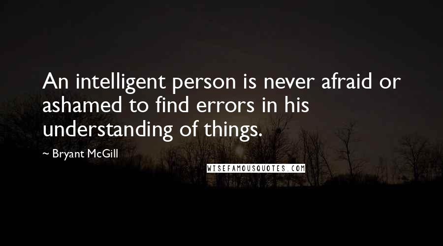 Bryant McGill Quotes: An intelligent person is never afraid or ashamed to find errors in his understanding of things.