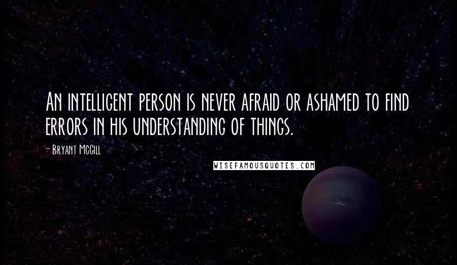 Bryant McGill Quotes: An intelligent person is never afraid or ashamed to find errors in his understanding of things.