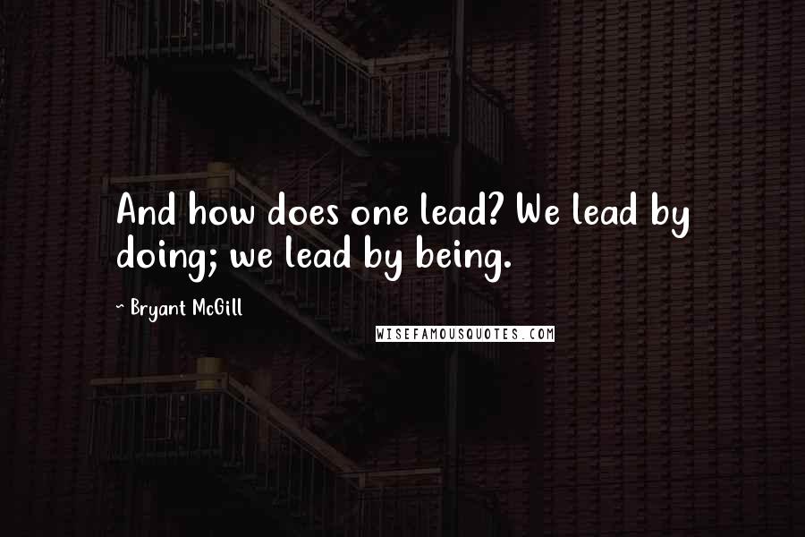 Bryant McGill Quotes: And how does one lead? We lead by doing; we lead by being.