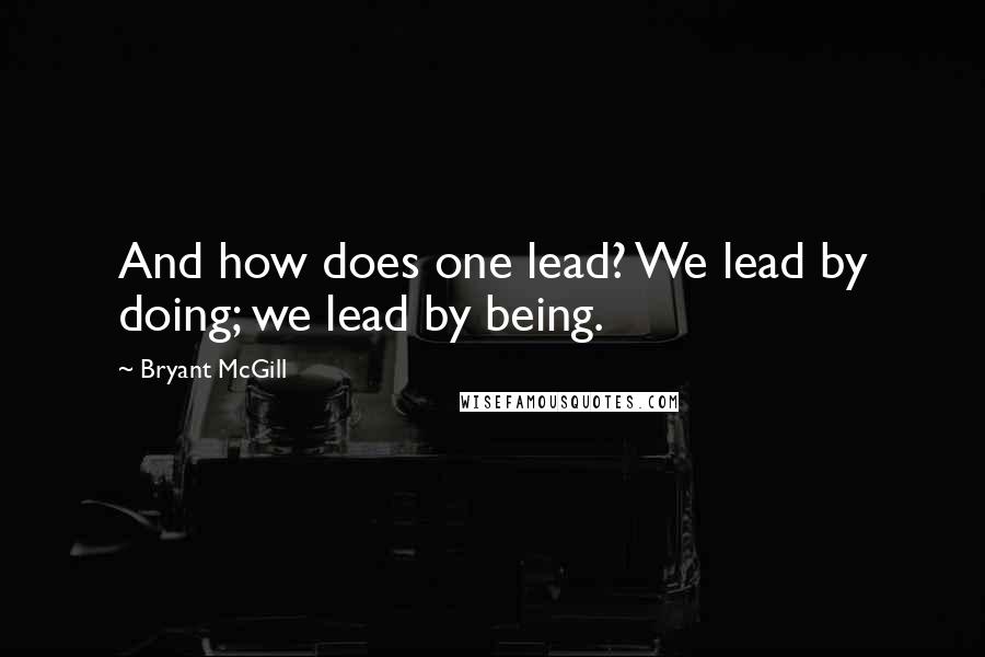 Bryant McGill Quotes: And how does one lead? We lead by doing; we lead by being.