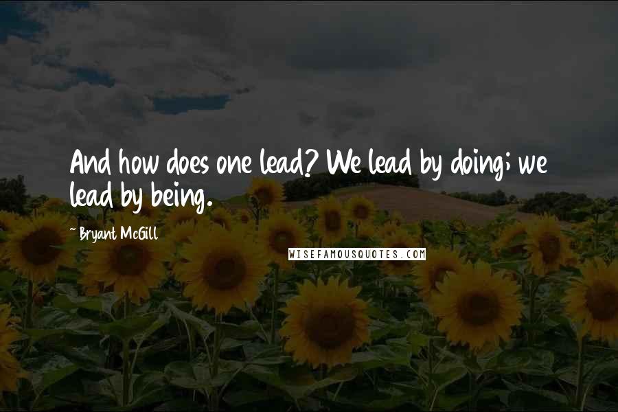 Bryant McGill Quotes: And how does one lead? We lead by doing; we lead by being.