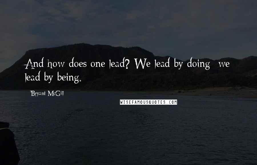 Bryant McGill Quotes: And how does one lead? We lead by doing; we lead by being.