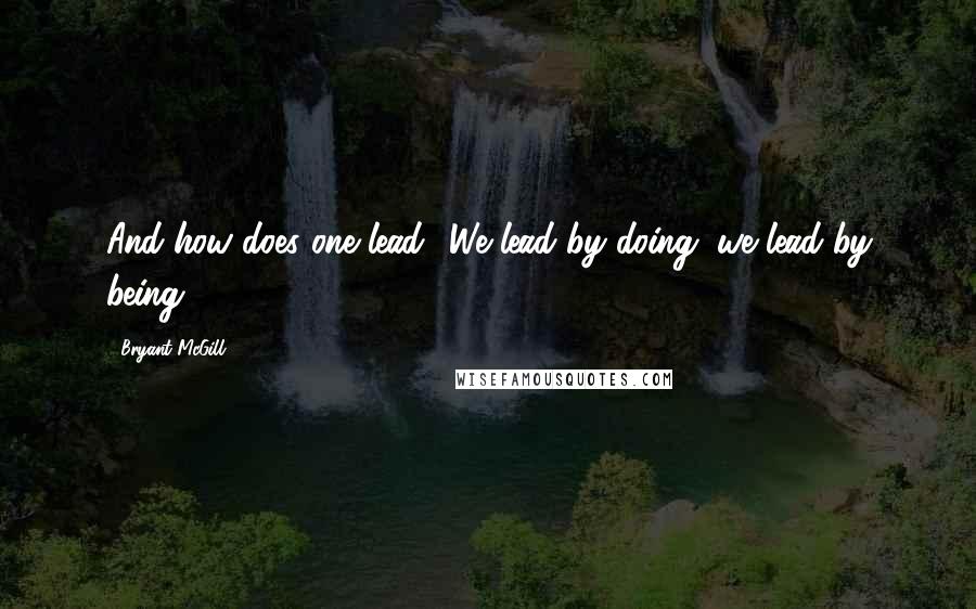 Bryant McGill Quotes: And how does one lead? We lead by doing; we lead by being.