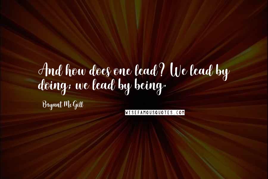 Bryant McGill Quotes: And how does one lead? We lead by doing; we lead by being.
