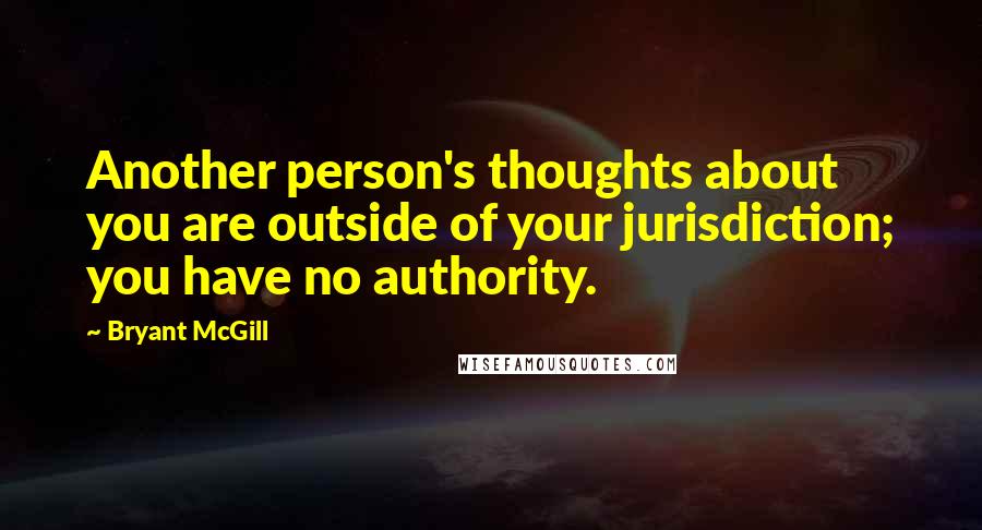 Bryant McGill Quotes: Another person's thoughts about you are outside of your jurisdiction; you have no authority.