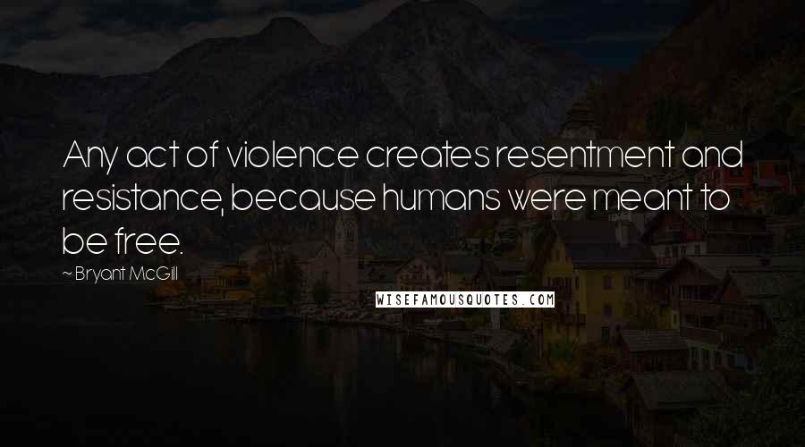 Bryant McGill Quotes: Any act of violence creates resentment and resistance, because humans were meant to be free.