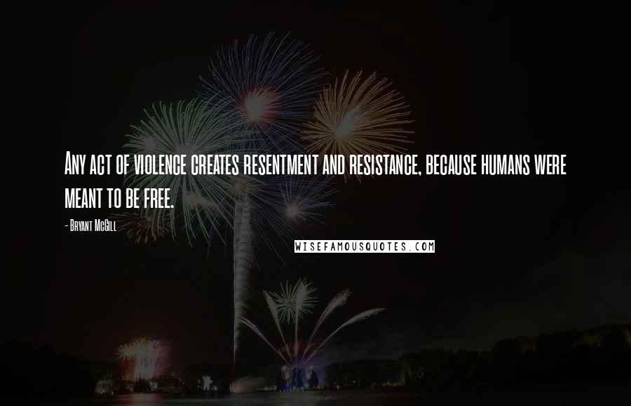 Bryant McGill Quotes: Any act of violence creates resentment and resistance, because humans were meant to be free.