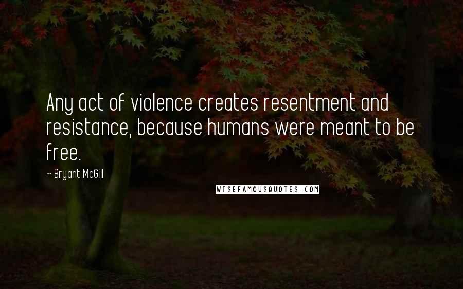 Bryant McGill Quotes: Any act of violence creates resentment and resistance, because humans were meant to be free.