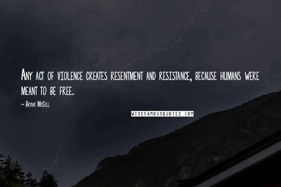 Bryant McGill Quotes: Any act of violence creates resentment and resistance, because humans were meant to be free.