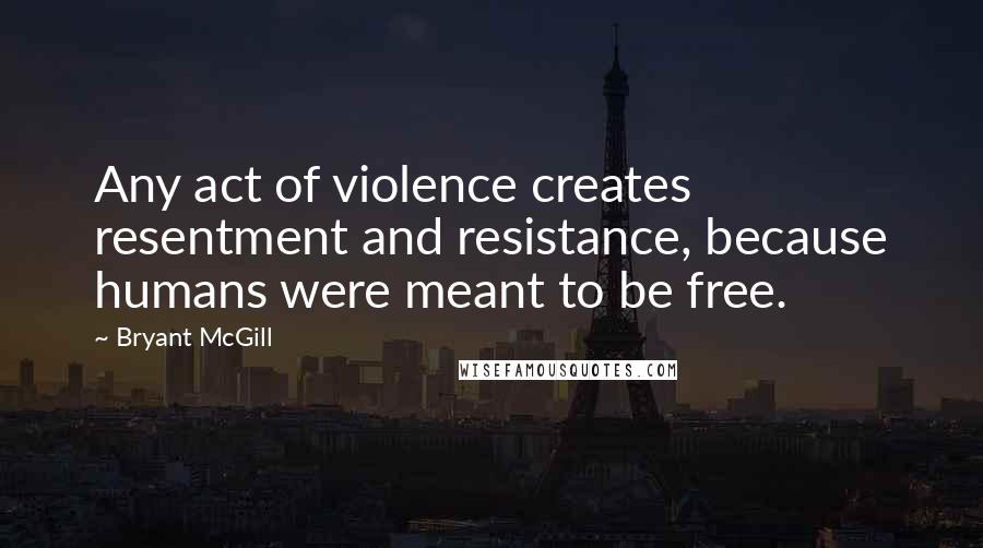 Bryant McGill Quotes: Any act of violence creates resentment and resistance, because humans were meant to be free.