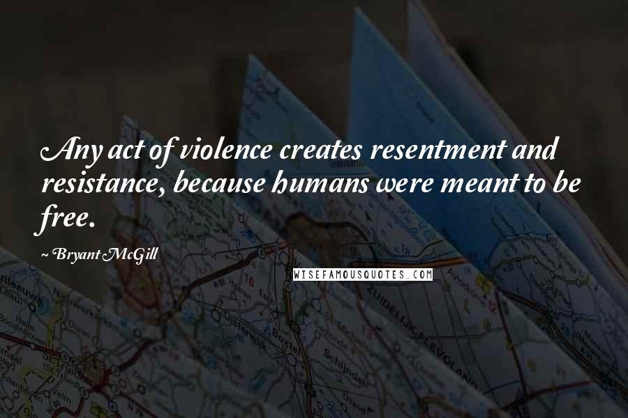 Bryant McGill Quotes: Any act of violence creates resentment and resistance, because humans were meant to be free.