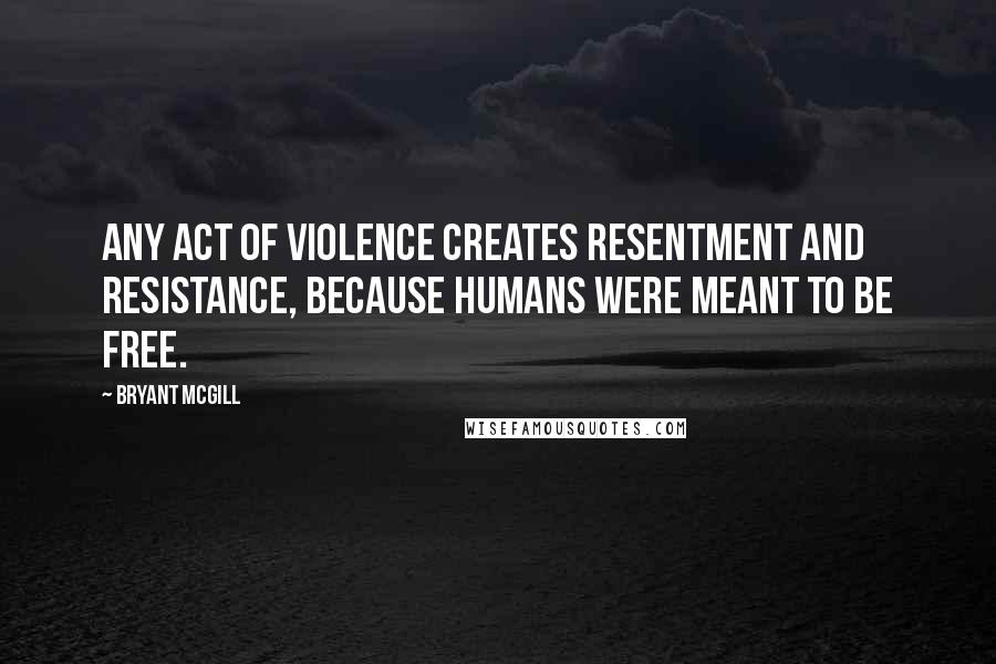 Bryant McGill Quotes: Any act of violence creates resentment and resistance, because humans were meant to be free.