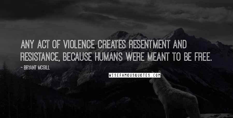 Bryant McGill Quotes: Any act of violence creates resentment and resistance, because humans were meant to be free.