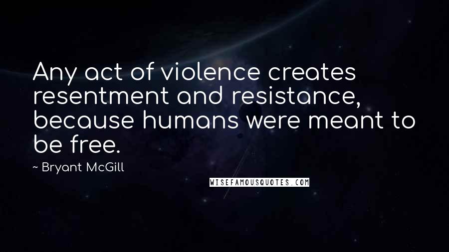 Bryant McGill Quotes: Any act of violence creates resentment and resistance, because humans were meant to be free.