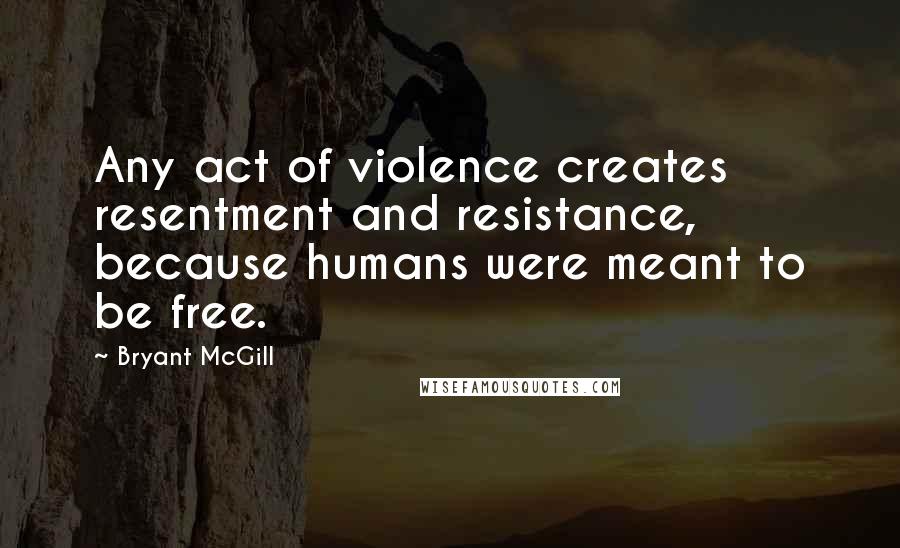 Bryant McGill Quotes: Any act of violence creates resentment and resistance, because humans were meant to be free.