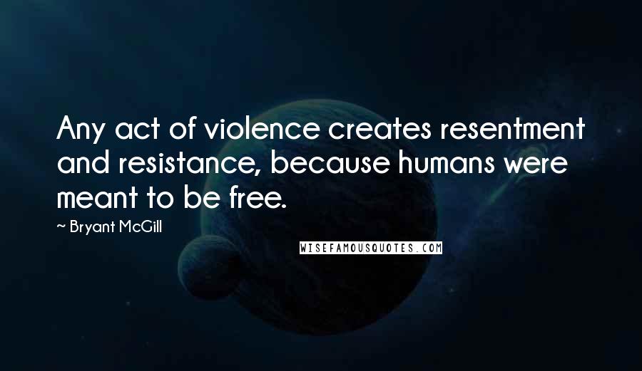 Bryant McGill Quotes: Any act of violence creates resentment and resistance, because humans were meant to be free.