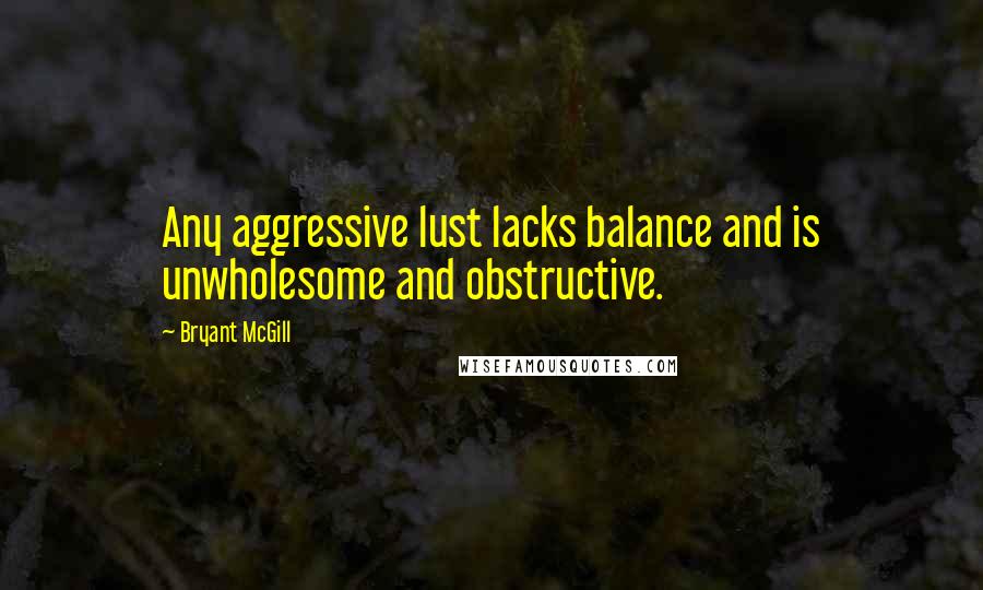 Bryant McGill Quotes: Any aggressive lust lacks balance and is unwholesome and obstructive.