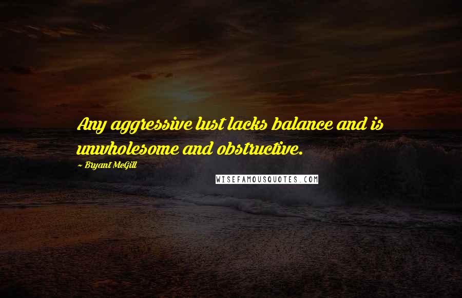 Bryant McGill Quotes: Any aggressive lust lacks balance and is unwholesome and obstructive.